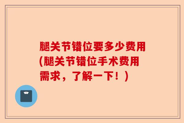 腿关节错位要多少费用(腿关节错位手术费用需求，了解一下！)