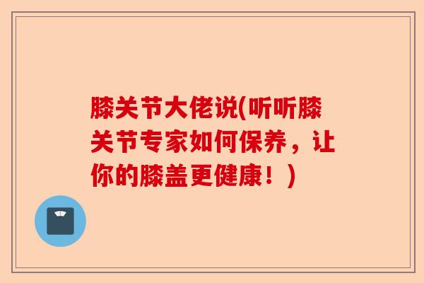 膝关节大佬说(听听膝关节专家如何保养，让你的膝盖更健康！)