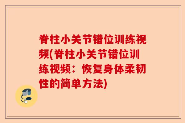 脊柱小关节错位训练视频(脊柱小关节错位训练视频：恢复身体柔韧性的简单方法)
