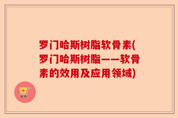罗门哈斯树脂软骨素(罗门哈斯树脂——软骨素的效用及应用领域)