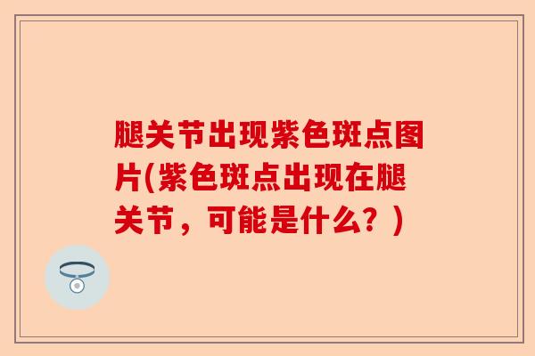 腿关节出现紫色斑点图片(紫色斑点出现在腿关节，可能是什么？)