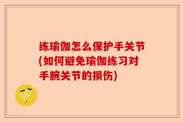 练瑜伽怎么保护手关节(如何避免瑜伽练习对手腕关节的损伤)