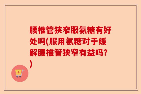腰椎管狭窄服氨糖有好处吗(服用氨糖对于缓解腰椎管狭窄有益吗？)