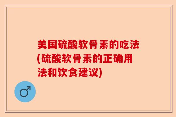 美国硫酸软骨素的吃法(硫酸软骨素的正确用法和饮食建议)
