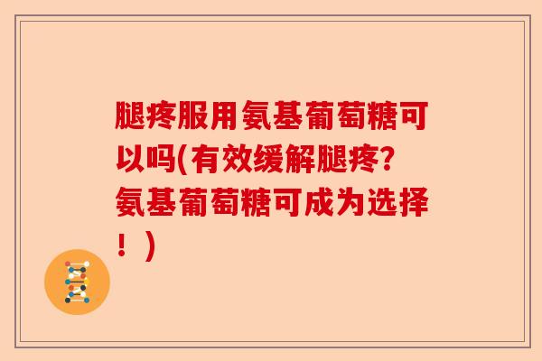 腿疼服用氨基葡萄糖可以吗(有效缓解腿疼？氨基葡萄糖可成为选择！)