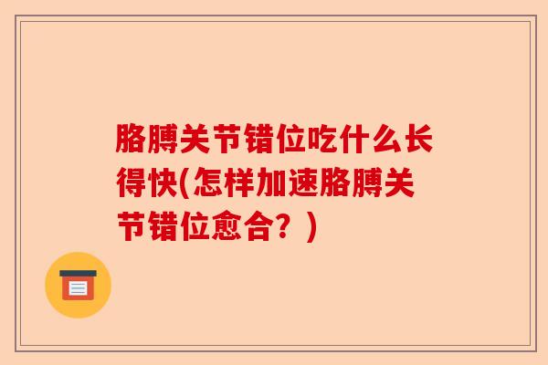 胳膊关节错位吃什么长得快(怎样加速胳膊关节错位愈合？)
