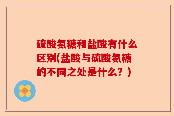 硫酸氨糖和盐酸有什么区别(盐酸与硫酸氨糖的不同之处是什么？)