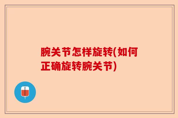 腕关节怎样旋转(如何正确旋转腕关节)