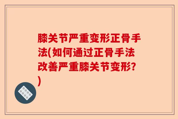 膝关节严重变形正骨手法(如何通过正骨手法改善严重膝关节变形？)