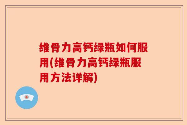 维骨力高钙绿瓶如何服用(维骨力高钙绿瓶服用方法详解)