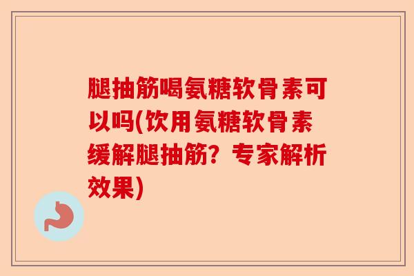 腿抽筋喝氨糖软骨素可以吗(饮用氨糖软骨素缓解腿抽筋？专家解析效果)