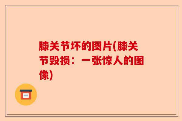 膝关节坏的图片(膝关节毁损：一张惊人的图像)