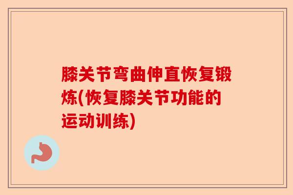 膝关节弯曲伸直恢复锻炼(恢复膝关节功能的运动训练)