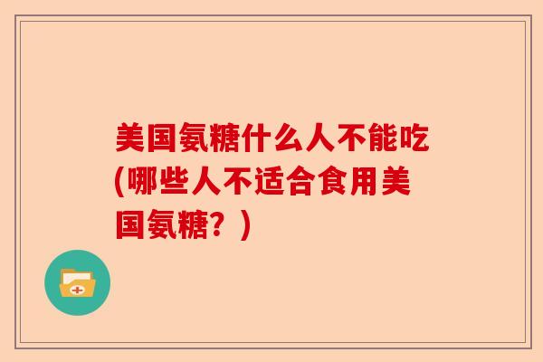 美国氨糖什么人不能吃(哪些人不适合食用美国氨糖？)