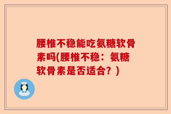 腰椎不稳能吃氨糖软骨素吗(腰椎不稳：氨糖软骨素是否适合？)