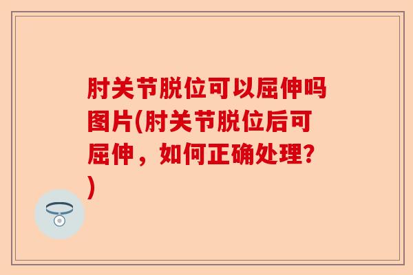肘关节脱位可以屈伸吗图片(肘关节脱位后可屈伸，如何正确处理？)