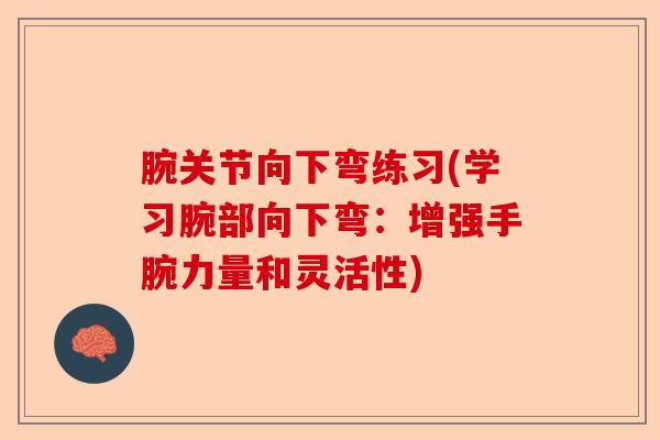 腕关节向下弯练习(学习腕部向下弯：增强手腕力量和灵活性)