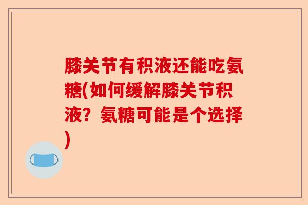 膝关节有积液还能吃氨糖(如何缓解膝关节积液？氨糖可能是个选择)