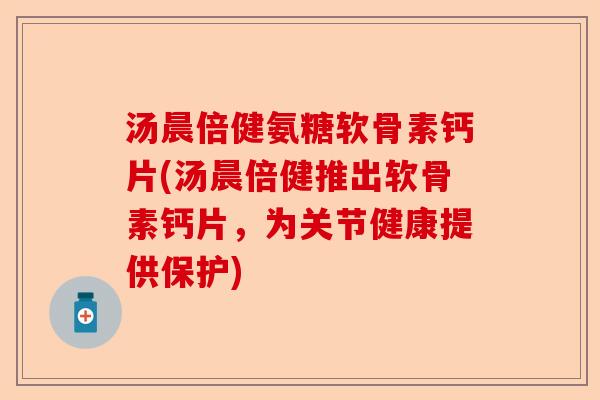 汤晨倍健氨糖软骨素钙片(汤晨倍健推出软骨素钙片,为关节健康提供保护) 汤晨倍健氨糖软骨素钙片(汤晨倍健推出软骨素钙片,为关节健康提供保护)