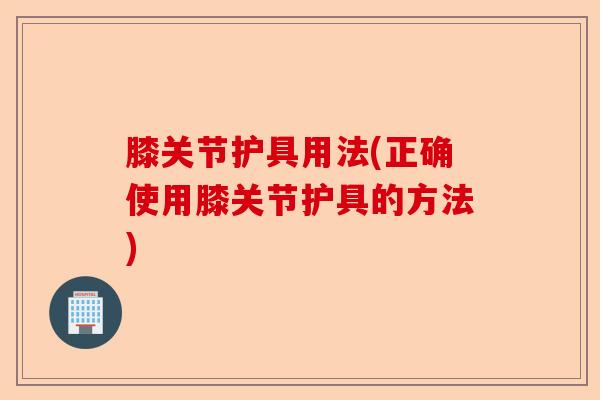 膝关节护具用法(正确使用膝关节护具的方法)