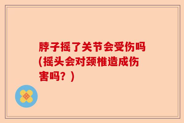 脖子摇了关节会受伤吗(摇头会对颈椎造成伤害吗？)