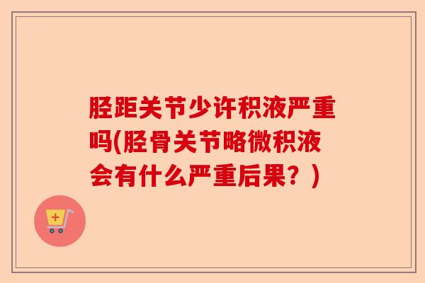 胫距关节少许积液严重吗(胫骨关节略微积液会有什么严重后果？)