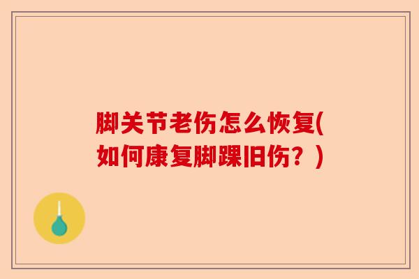 脚关节老伤怎么恢复(如何康复脚踝旧伤？)
