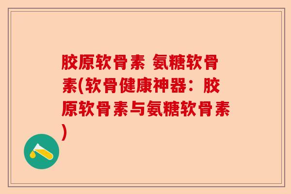 胶原软骨素 氨糖软骨素(软骨健康神器：胶原软骨素与氨糖软骨素)
