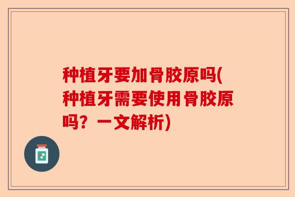 种植牙要加骨胶原吗(种植牙需要使用骨胶原吗？一文解析)