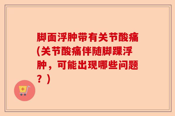 脚面浮肿带有关节酸痛(关节酸痛伴随脚踝浮肿，可能出现哪些问题？)