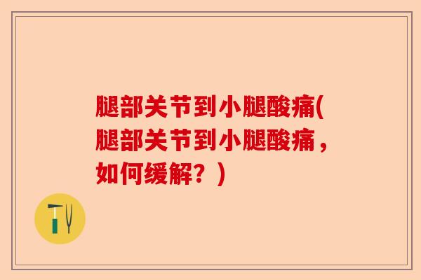 腿部关节到小腿酸痛(腿部关节到小腿酸痛，如何缓解？)