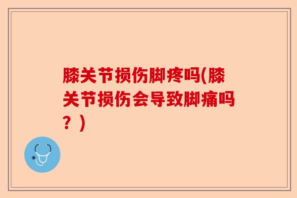 膝关节损伤脚疼吗(膝关节损伤会导致脚痛吗？)