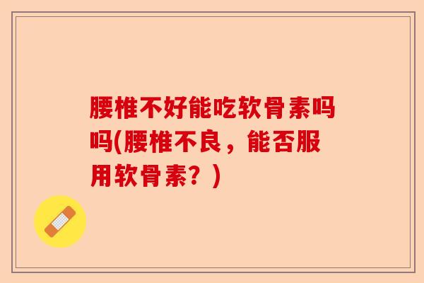 腰椎不好能吃软骨素吗吗(腰椎不良，能否服用软骨素？)