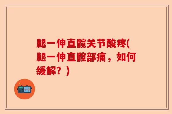 腿一伸直髋关节酸疼(腿一伸直髋部痛，如何缓解？)