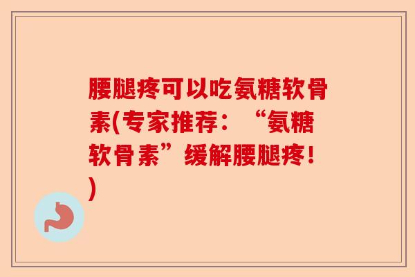 腰腿疼可以吃氨糖软骨素(专家推荐：“氨糖软骨素”缓解腰腿疼！)