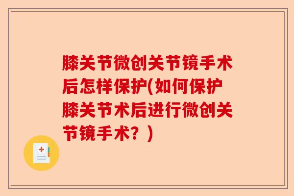 膝关节微创关节镜手术后怎样保护(如何保护膝关节术后进行微创关节镜手术？)