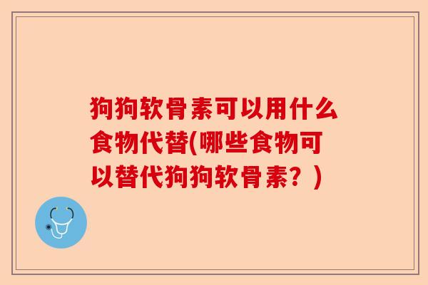 狗狗软骨素可以用什么食物代替(哪些食物可以替代狗狗软骨素？)