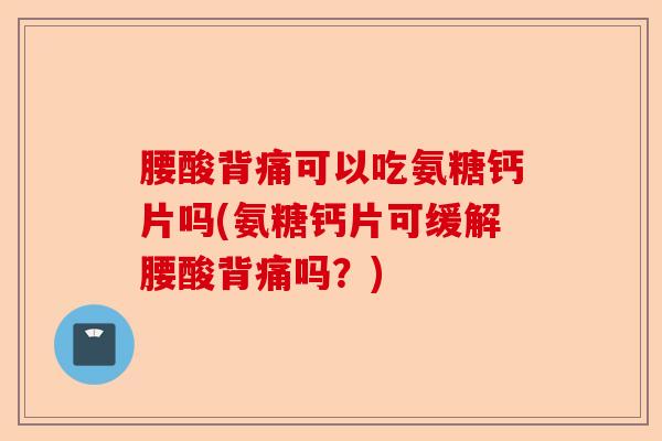 腰酸背痛可以吃氨糖钙片吗(氨糖钙片可缓解腰酸背痛吗？)