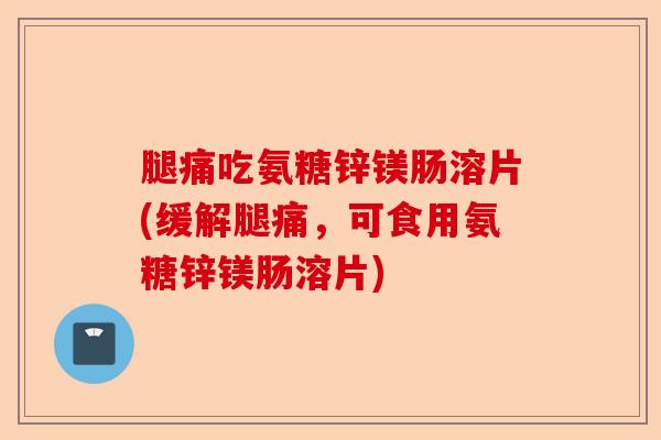 腿痛吃氨糖锌镁肠溶片(缓解腿痛，可食用氨糖锌镁肠溶片)