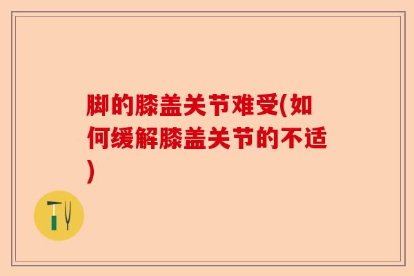 脚的膝盖关节难受(如何缓解膝盖关节的不适)