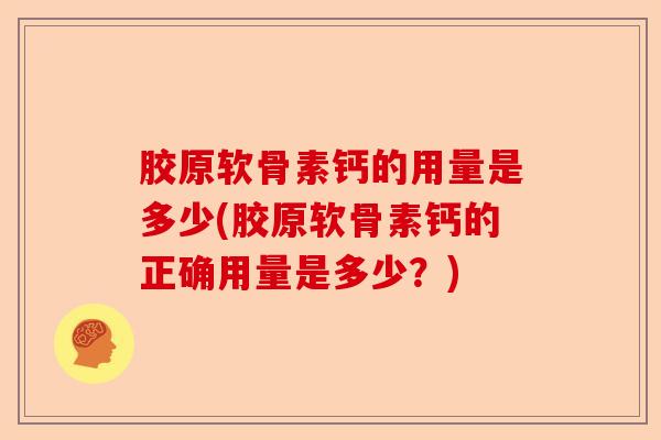 胶原软骨素钙的用量是多少(胶原软骨素钙的正确用量是多少？)