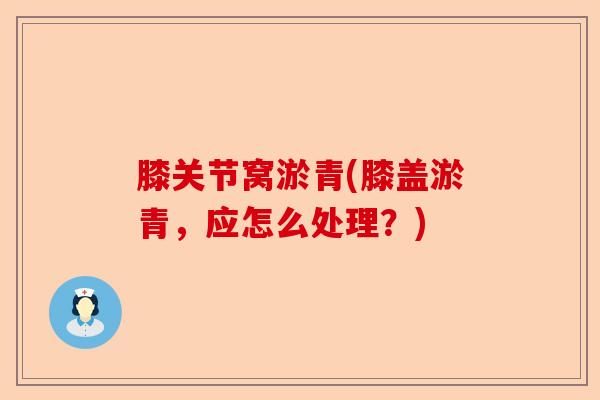 膝关节窝淤青(膝盖淤青，应怎么处理？)