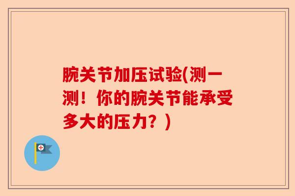 腕关节加压试验(测一测！你的腕关节能承受多大的压力？)