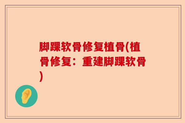 脚踝软骨修复植骨(植骨修复：重建脚踝软骨)