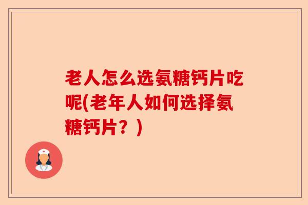 老人怎么选氨糖钙片吃呢(老年人如何选择氨糖钙片？)