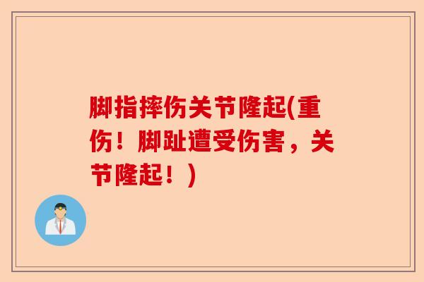脚指摔伤关节隆起(重伤！脚趾遭受伤害，关节隆起！)