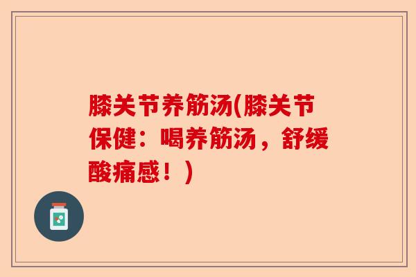 膝关节养筋汤(膝关节保健：喝养筋汤，舒缓酸痛感！)