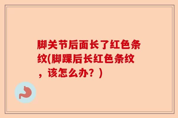 脚关节后面长了红色条纹(脚踝后长红色条纹，该怎么办？)