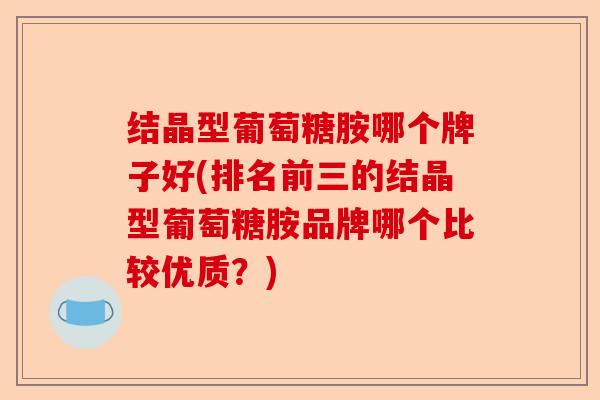 结晶型葡萄糖胺哪个牌子好(排名前三的结晶型葡萄糖胺品牌哪个比较优质？)