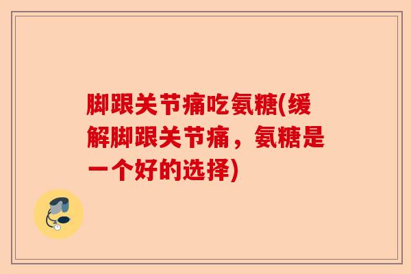 脚跟关节痛吃氨糖(缓解脚跟关节痛，氨糖是一个好的选择)